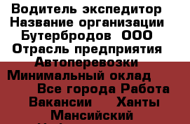 Водитель-экспедитор › Название организации ­ Бутербродов, ООО › Отрасль предприятия ­ Автоперевозки › Минимальный оклад ­ 30 000 - Все города Работа » Вакансии   . Ханты-Мансийский,Нефтеюганск г.